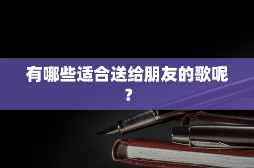 有哪些适合送给朋友的歌呢？