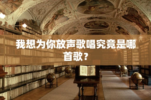 我想为你放声歌唱究竟是哪首歌？