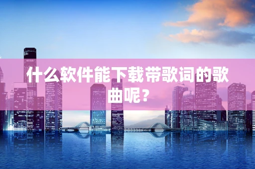 什么软件能下载带歌词的歌曲呢？