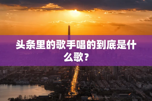 头条里的歌手唱的到底是什么歌？