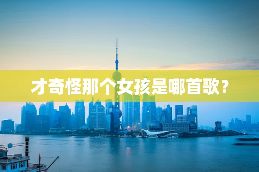 才奇怪那个女孩是哪首歌？