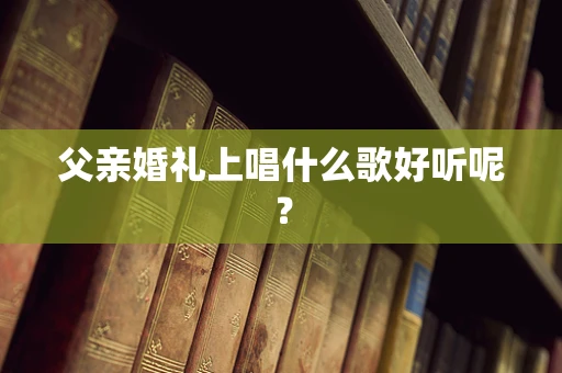 父亲婚礼上唱什么歌好听呢？