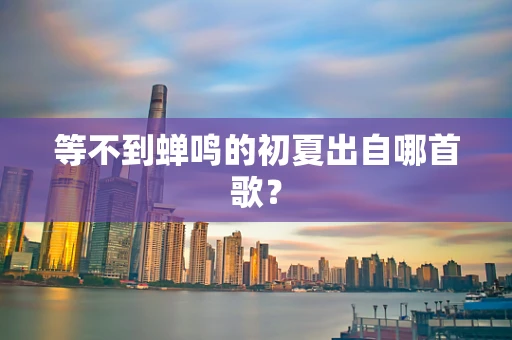 等不到蝉鸣的初夏出自哪首歌？