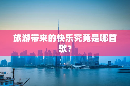 旅游带来的快乐究竟是哪首歌？