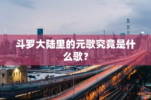 斗罗大陆里的元歌究竟是什么歌？