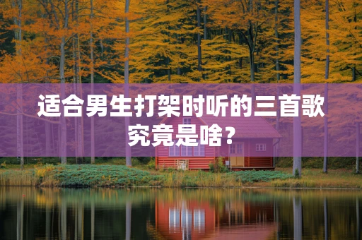 适合男生打架时听的三首歌究竟是啥？