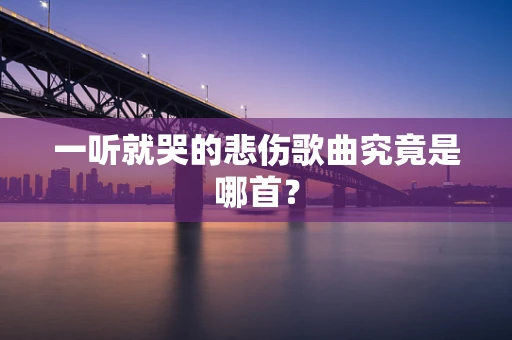一听就哭的悲伤歌曲究竟是哪首？