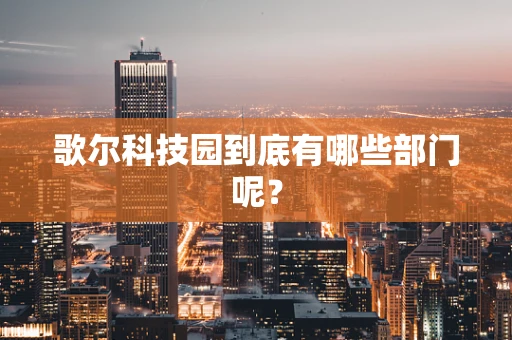 歌尔科技园到底有哪些部门呢？