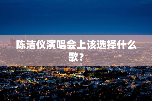 陈洁仪演唱会上该选择什么歌？