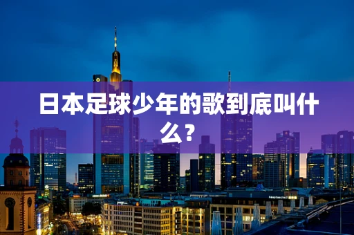 日本足球少年的歌到底叫什么？