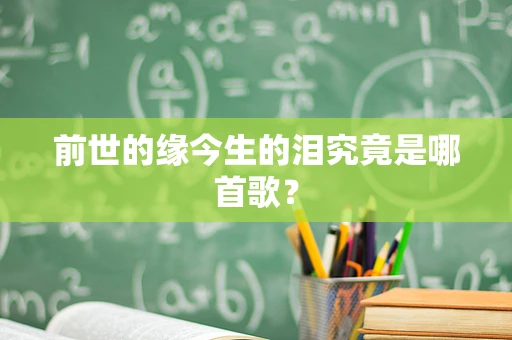 前世的缘今生的泪究竟是哪首歌？