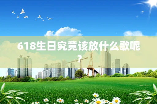 618生日究竟该放什么歌呢？