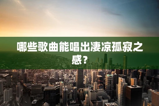 哪些歌曲能唱出凄凉孤寂之感？