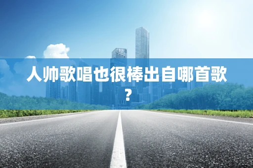 人帅歌唱也很棒出自哪首歌？