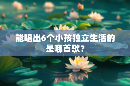 能唱出6个小孩独立生活的是哪首歌？