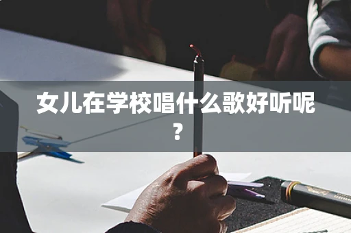 女儿在学校唱什么歌好听呢？