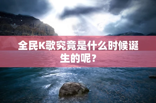 全民K歌究竟是什么时候诞生的呢？
