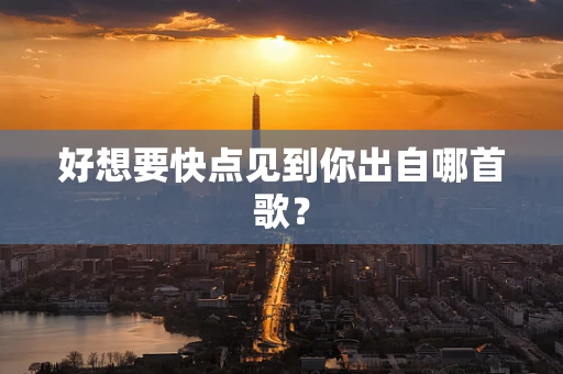 好想要快点见到你出自哪首歌？