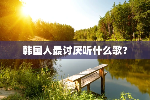 韩国人最讨厌听什么歌？