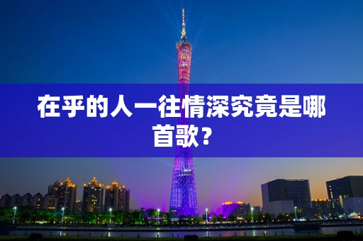 在乎的人一往情深究竟是哪首歌？