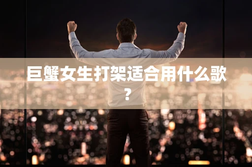 巨蟹女生打架适合用什么歌？