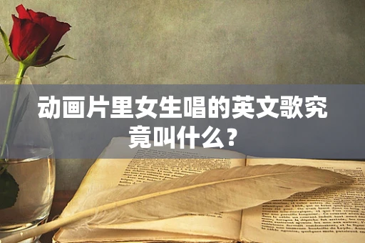 动画片里女生唱的英文歌究竟叫什么？
