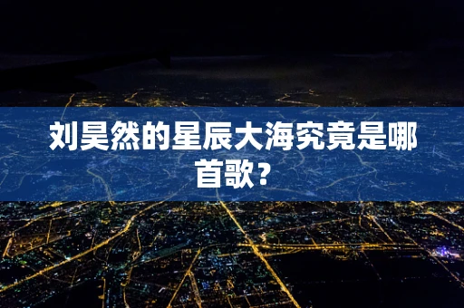 刘昊然的星辰大海究竟是哪首歌？