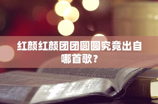 红颜红颜团团圆圆究竟出自哪首歌？