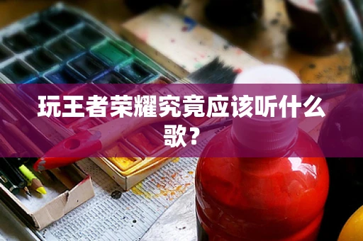 玩王者荣耀究竟应该听什么歌？