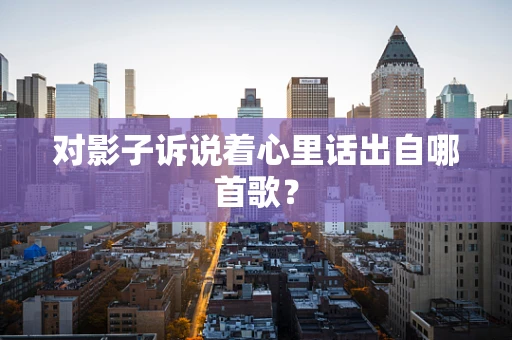 对影子诉说着心里话出自哪首歌？