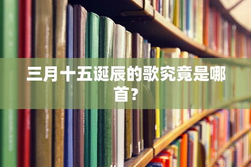 三月十五诞辰的歌究竟是哪首？