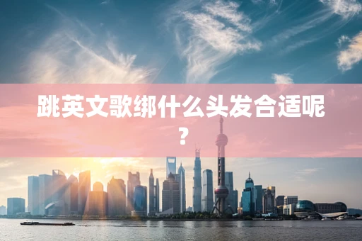 跳英文歌绑什么头发合适呢？