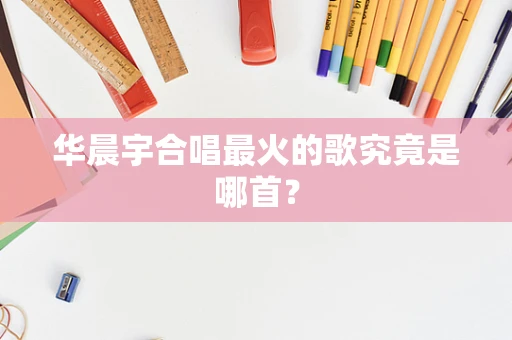 华晨宇合唱最火的歌究竟是哪首？