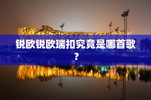 锐欧锐欧瑞扣究竟是哪首歌？