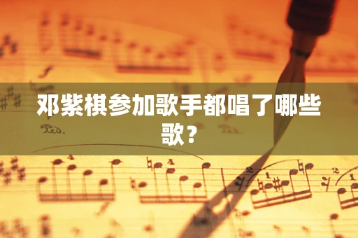 邓紫棋参加歌手都唱了哪些歌？