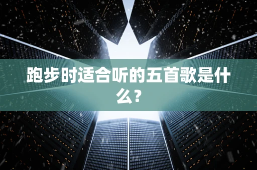 跑步时适合听的五首歌是什么？