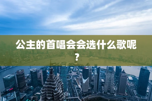 公主的首唱会会选什么歌呢？