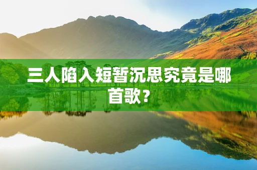 三人陷入短暂沉思究竟是哪首歌？
