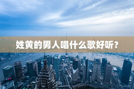姓黄的男人唱什么歌好听？
