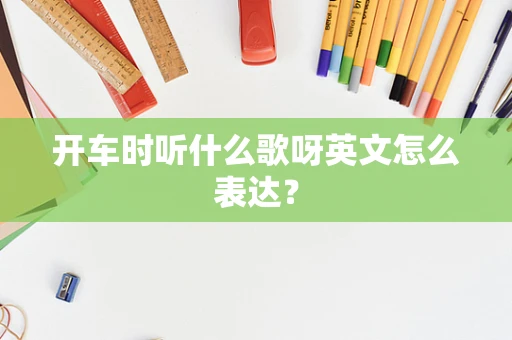 开车时听什么歌呀英文怎么表达？