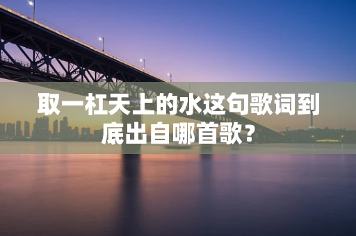 取一杠天上的水这句歌词到底出自哪首歌？