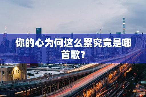 你的心为何这么累究竟是哪首歌？