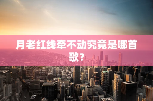 月老红线牵不动究竟是哪首歌？