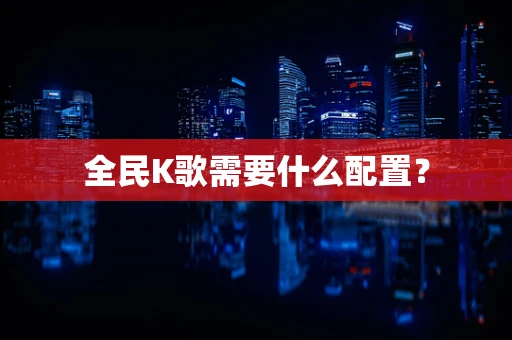 全民K歌需要什么配置？