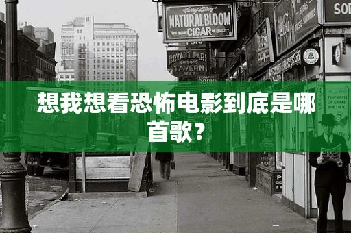 想我想看恐怖电影到底是哪首歌？