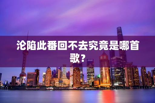 沦陷此番回不去究竟是哪首歌？