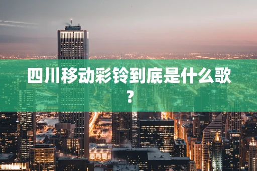 四川移动彩铃到底是什么歌？