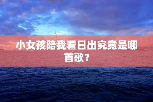 小女孩陪我看日出究竟是哪首歌？