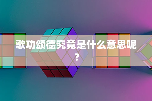 歌功颂德究竟是什么意思呢？
