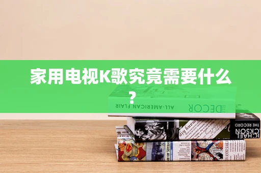 家用电视K歌究竟需要什么？